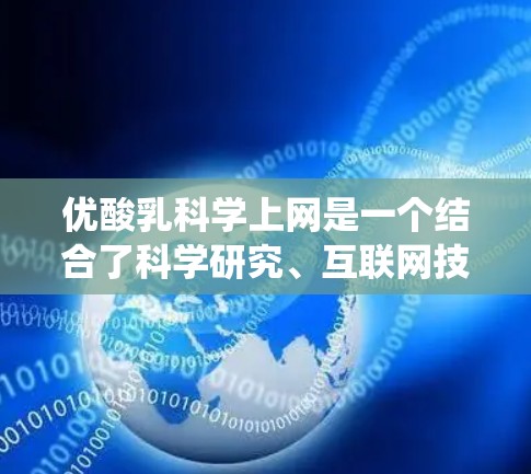 优酸乳科学上网是一个结合了科学研究、互联网技术与生产优化的系统，旨在通过科学的方法和技术手段，提高酸乳的质量、效率和市场竞争力。它可能包括以下方面