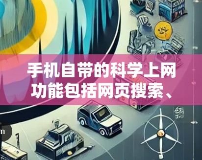 手机自带的科学上网功能包括网页搜索、登录、账户信息查看、历史记录、设置访问限制、设备设置和个人资料设置。以下是对这些功能的详细说明