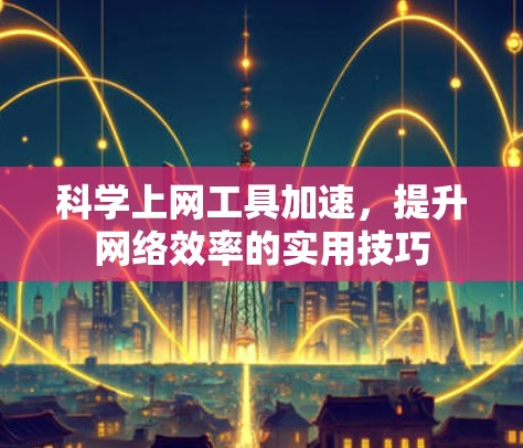 科学上网工具加速，提升网络效率的实用技巧