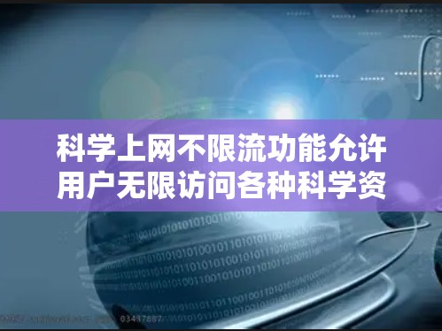 科学上网不限流功能允许用户无限访问各种科学资源，如数据库、软件包或公开数据。以下是详细的步骤和注意事项
