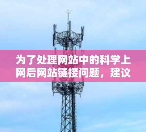 为了处理网站中的科学上网后网站链接问题，建议采取以下步骤