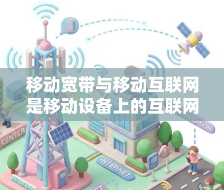 移动宽带与移动互联网是移动设备上的互联网服务，各有其独特的优势和适用场景。以下是它们的区别和适用情况的详细总结
