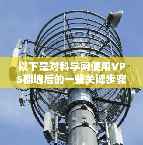 以下是对科学网使用VPS翻墙后的一些关键步骤和建议