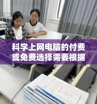 科学上网电脑的付费或免费选择需要根据你的需求来决定。以下是一些常见的情况和建议