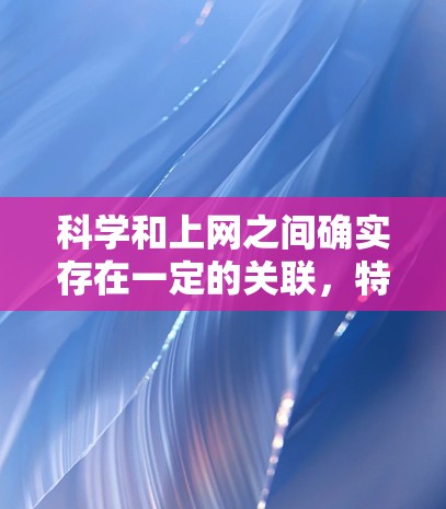 科学和上网之间确实存在一定的关联，特别是在科技和日常生活中的应用方面。虽然科学涉及专业领域和复杂术语，但科学与上网的结合可以带来有趣和实用的讨论。以下是一些适合聊科学的建议