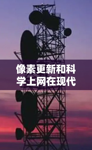 像素更新和科学上网在现代科技中具有重要的相互影响和应用价值，它们共同推动信息获取和技术进步。以下是两者的详细分析和结合