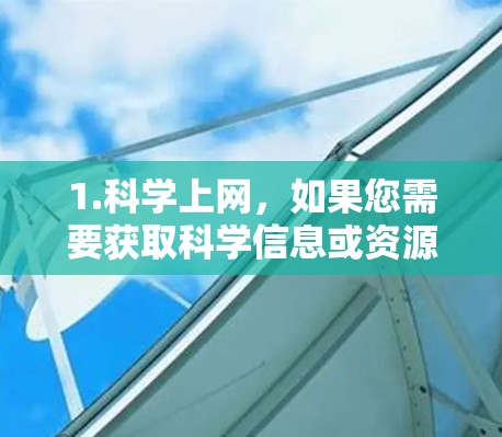 1.科学上网，如果您需要获取科学信息或资源，可以访问相关的科学网站、教育平台或在线学习资源。例如，维基百科、科学新闻网站、学术数据库等