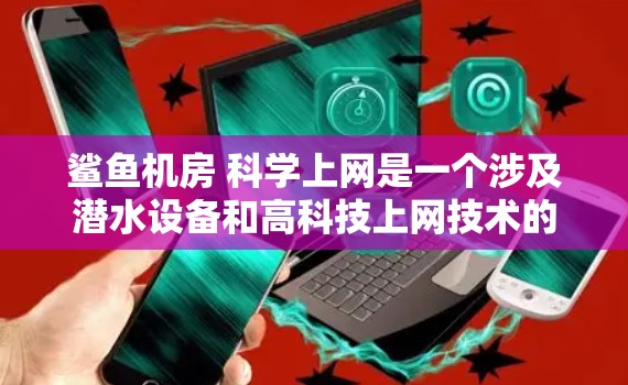 鲨鱼机房 科学上网是一个涉及潜水设备和高科技上网技术的项目，具体信息如下