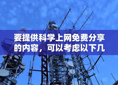 要提供科学上网免费分享的内容，可以考虑以下几种方式