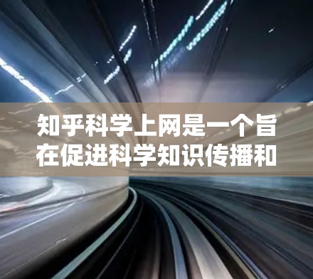 知乎科学上网是一个旨在促进科学知识传播和讨论的平台。以下是关于这一话题的详细分析
