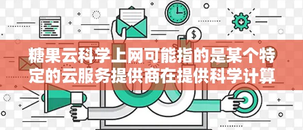 糖果云科学上网可能指的是某个特定的云服务提供商在提供科学计算和数据分析平台，主要用于在云端进行人工智能、大数据、机器学习等领域的研究和应用。以下是一些可能的解释和建议