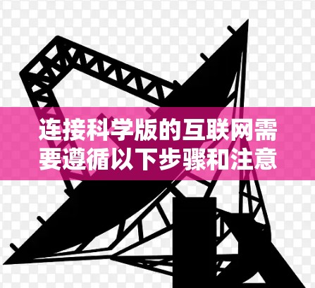 连接科学版的互联网需要遵循以下步骤和注意事项