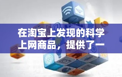 在淘宝上发现的科学上网商品，提供了一种有趣且实用的上网方式，结合了科学知识和技术优化。以下是对这一趋势的详细分析和总结