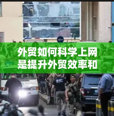 外贸如何科学上网是提升外贸效率和竞争力的关键。以下是一些科学上网的建议，帮助外贸人员优化网络运营