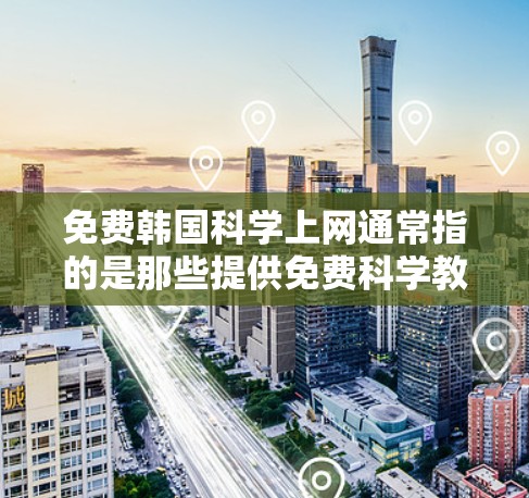 免费韩国科学上网通常指的是那些提供免费科学教育和资源的网站，或者韩国国内的科学教育平台。以下是几个可能的免费韩国科学上网网站和资源