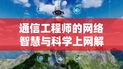 通信工程师的网络智慧与科学上网解决方案