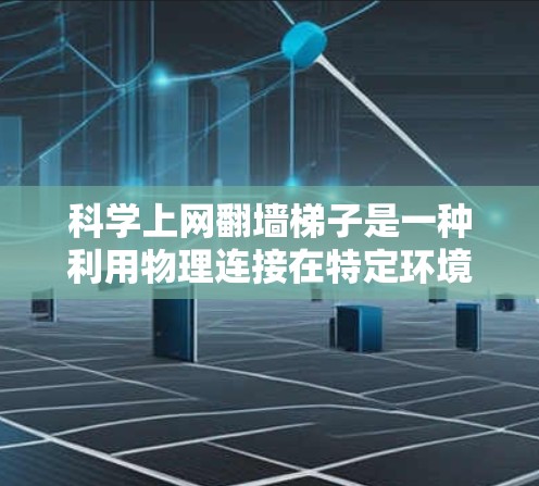科学上网翻墙梯子是一种利用物理连接在特定环境进行科学实验的技术，特别是在互联网不完全开放的情况下。它通过物理连接，如网络接口或特定设备，来实现网络连接，支持科学实验。以下是对该技术的详细分析
