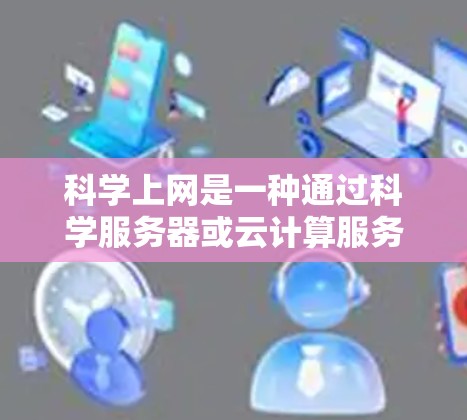 科学上网是一种通过科学服务器或云计算服务提供DNS服务的高级网络解决方案。以下是关于科学上网的详细解释