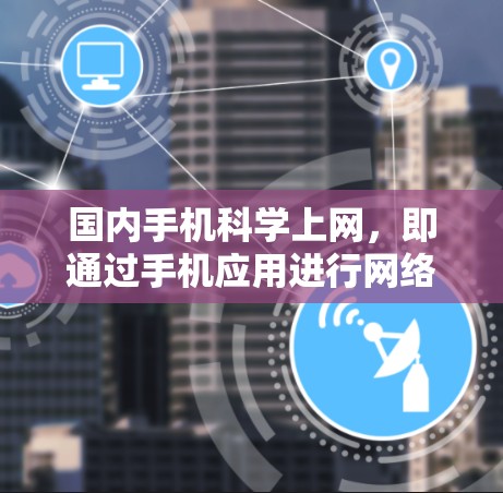 国内手机科学上网，即通过手机应用进行网络操作，功能强大且覆盖广泛。以下是对这一情况的总结和分析