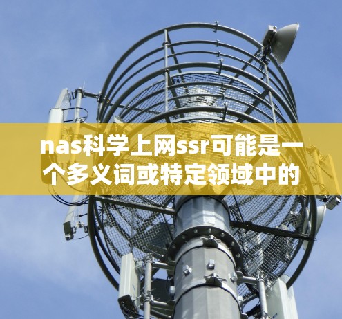 nas科学上网ssr可能是一个多义词或特定领域中的术语,需要结合上下文才能明确其含义。以下是一些可能的解释 nas科学上网ssr可能是一个多义词或特定领域中的术语,需要结合上下文才能明确其含义。以下是一些可能的解释