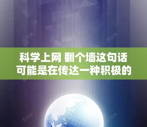 科学上网 翻个墙这句话可能是在传达一种积极的信息，即通过互联网学习和探索，不仅能拓宽视野，还能提升个人的能力和知识。以下是一些关于科学上网翻墙的详细信息和建议