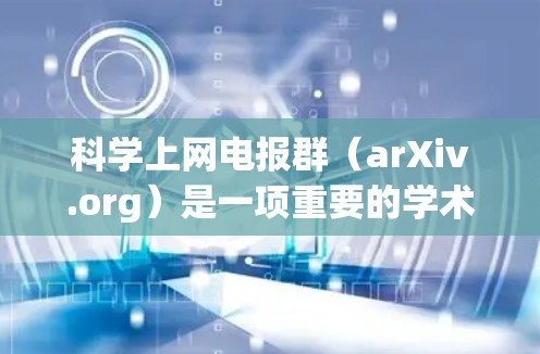 科学上网电报群（arXiv.org）是一项重要的学术交流平台，以下是关于其详细的概述