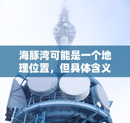 海豚湾可能是一个地理位置，但具体含义可能因上下文而异。如果你指的是海豚湾科学或海豚湾科学上网，可能是指在海豚湾地区进行的科学研究或网络服务。以下是一些可能相关的信息和建议