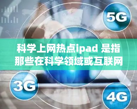 科学上网热点ipad 是指那些在科学领域或互联网使用中表现出热门趋势的 iPad 设备。以下是一些可能涉及的热点，可能包括功能、应用、工具或教育领域的内容