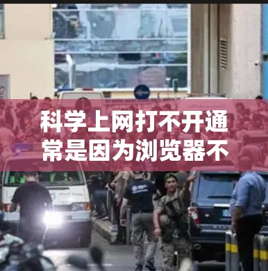 科学上网打不开通常是因为浏览器不支持科学网的功能。解决方法如下