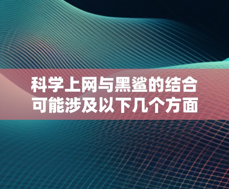 科学上网与黑鲨的结合可能涉及以下几个方面