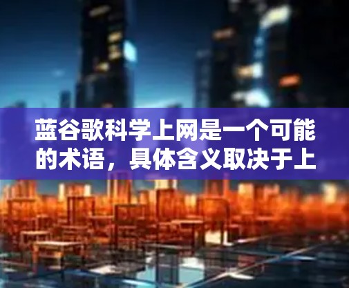 蓝谷歌科学上网是一个可能的术语，具体含义取决于上下文。以下是对可能的解释