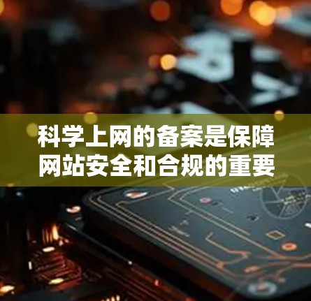 科学上网的备案是保障网站安全和合规的重要步骤，具体流程如下