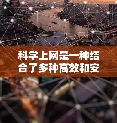 科学上网是一种结合了多种高效和安全网络技术的网络实践，旨在提升数据传输速度并保护数据安全。以下是科学上网的主要方法和步骤