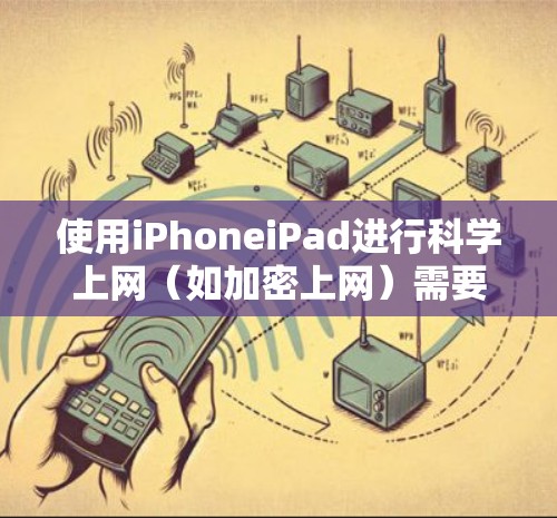 使用iPhoneiPad进行科学上网（如加密上网）需要综合考虑设备的安全性、选择可靠的网站、使用可靠的工具以及确保网络连接的可靠。以下是一个详细的指南