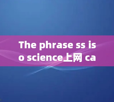 The phrase ss iso science上网 can be interpreted in several ways depending on the context: