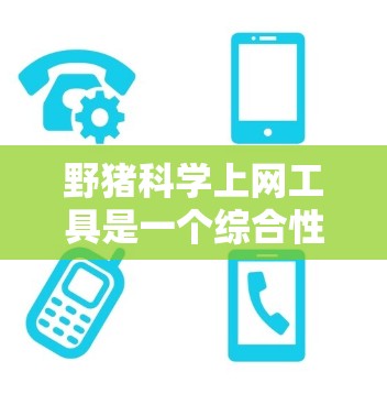 野猪科学上网工具是一个综合性的概念，涵盖了保护野猪的科学手段和工具，旨在通过网络平台和科学方法来保护野生动物。以下是一些相关工具和概念