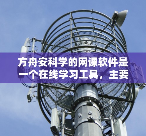 方舟安科学的网课软件是一个在线学习工具，主要面向学生、教师和研究人员。以下是一些步骤和建议，帮助你更好地使用这个软件