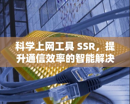 科学上网工具 SSR，提升通信效率的智能解决方案