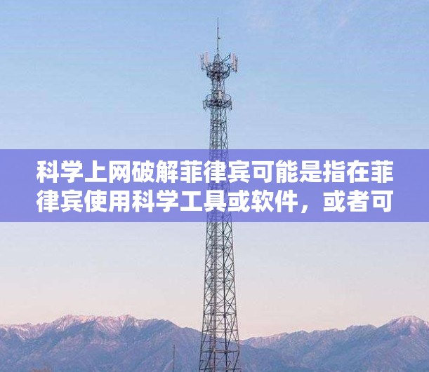 科学上网破解菲律宾可能是指在菲律宾使用科学工具或软件，或者可能指菲律宾地区的某个特定网站或软件。以下是一些可能的解决方案