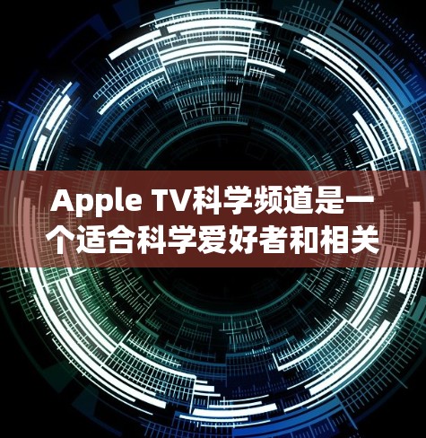 Apple TV科学频道是一个适合科学爱好者和相关领域的用户的好选择。以下是一些内容丰富且有趣的作品，帮助您探索科学世界