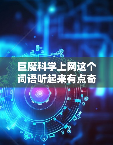巨魔科学上网这个词语听起来有点奇怪，可能是一个比喻或者特定领域内的术语。如果你指的是关于巨魔（可能是指非常大的、有潜力的生物）在科学领域的上网项目或资源，我需要更多上下文来准确回答