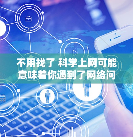 不用找了 科学上网可能意味着你遇到了网络问题，需要找到合适的时间或设备来使用互联网。以下是一些可能的解决方案