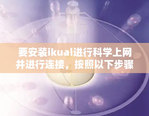 要安装ikuai进行科学上网并进行连接，按照以下步骤操作
