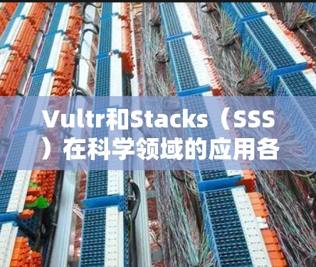 Vultr和Stacks（SSS）在科学领域的应用各有特色，相互结合可以提供更高效的解决方案。以下是详细的总结和应用建议
