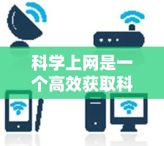 科学上网是一个高效获取科学知识、资源和信息的过程，可以帮助你在学术、研究或工作中快速找到所需资料。以下是一些科学上网的科学方法和技巧