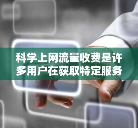 科学上网流量收费是许多用户在获取特定服务时可能遇到的问题，特别是在学术和科研领域。以下是关于科学上网流量收费的详细解答