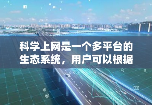 科学上网是一个多平台的生态系统，用户可以根据自己的需求选择合适的平台来使用科学工具和资源。以下是一些具体的平台和相关信息