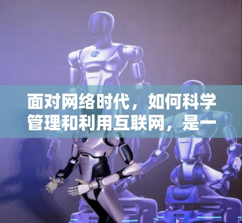 面对网络时代，如何科学管理和利用互联网，是一个值得深入探讨的问题。以下是一些科学上网的建议