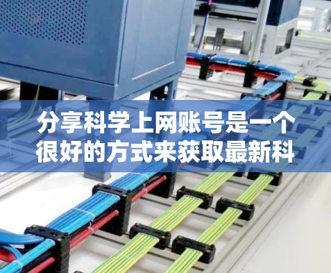 分享科学上网账号是一个很好的方式来获取最新科学信息和研究成果。以下是几款非常受欢迎的科学网站，供你参考
