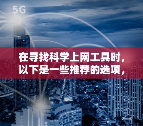 在寻找科学上网工具时，以下是一些推荐的选项，涵盖了功能全面、免费、多样的选择